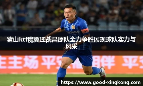 釜山ktf魔翼迎战昌原队全力争胜展现球队实力与风采